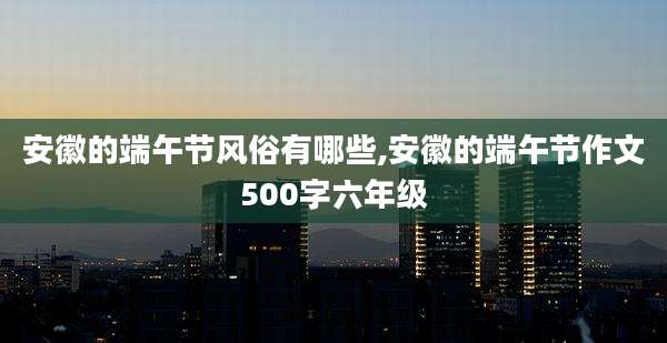 安徽的端午节风俗有哪些,安徽的端午节作文500字六年级
