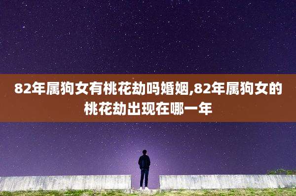 82年属狗女有桃花劫吗婚姻,82年属狗女的桃花劫出现在哪一年