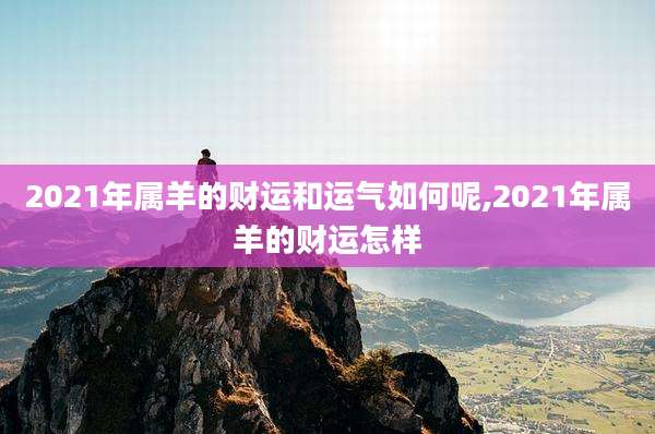 2021年属羊的财运和运气如何呢,2021年属羊的财运怎样