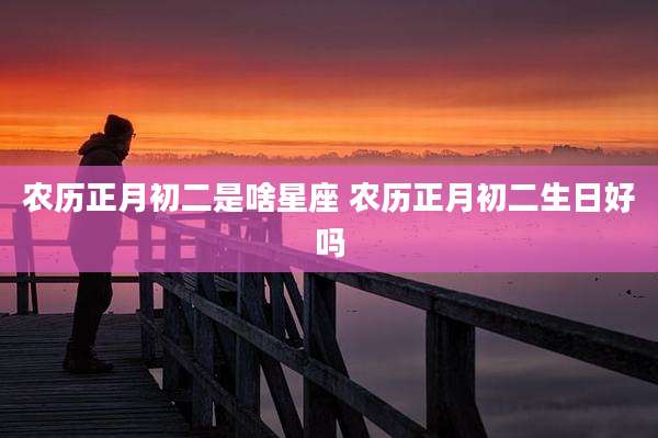 农历正月初二是啥星座 农历正月初二生日好吗