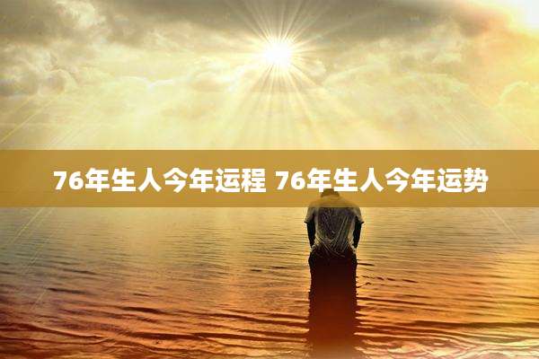 76年生人今年运程 76年生人今年运势
