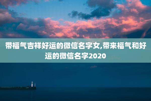 带福气吉祥好运的微信名字女,带来福气和好运的微信名字2020