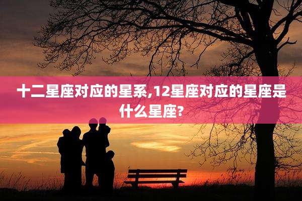 十二星座对应的星系,12星座对应的星座是什么星座?