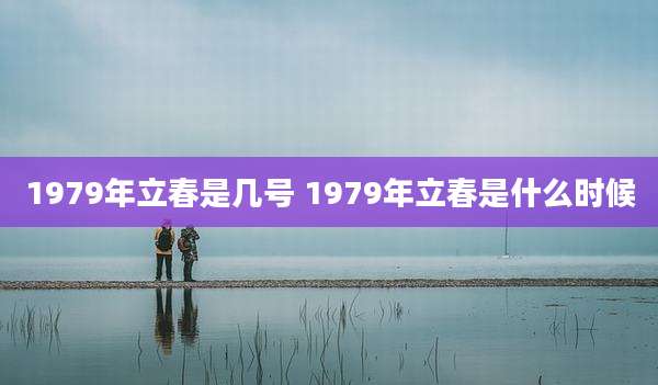 1979年立春是几号 1979年立春是什么时候