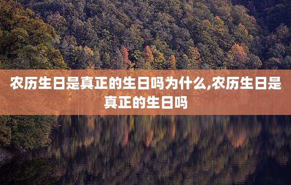农历生日是真正的生日吗为什么,农历生日是真正的生日吗