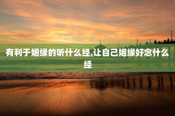 有利于姻缘的听什么经,让自己姻缘好念什么经