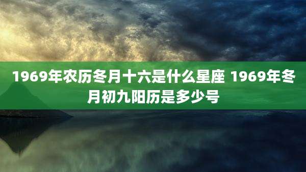 1969年农历冬月十六是什么星座 1969年冬月初九阳历是多少号