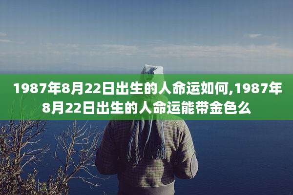 1987年8月22日出生的人命运如何,1987年8月22日出生的人命运能带金色么