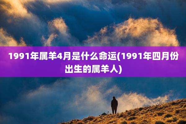 1991年属羊4月是什么命运(1991年四月份出生的属羊人)