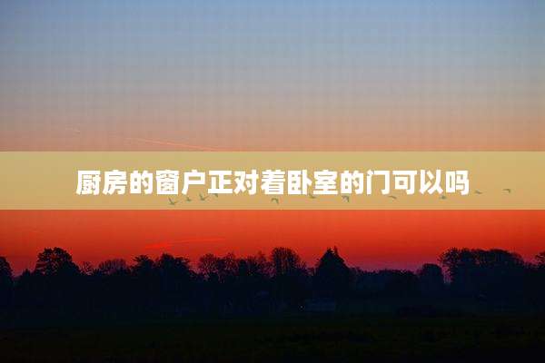 厨房的窗户正对着卧室的门可以吗