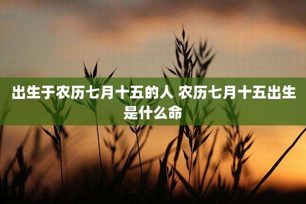 出生于农历七月十五的人 农历七月十五出生是什么命
