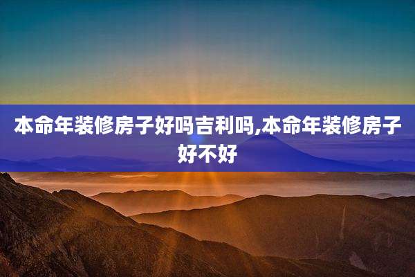 本命年装修房子好吗吉利吗,本命年装修房子好不好