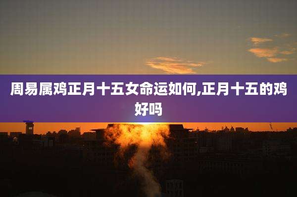 周易属鸡正月十五女命运如何,正月十五的鸡好吗