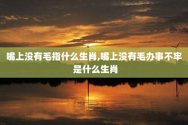嘴上没有毛指什么生肖,嘴上没有毛办事不牢 是什么生肖