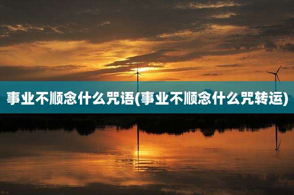 事业不顺念什么咒语(事业不顺念什么咒转运)