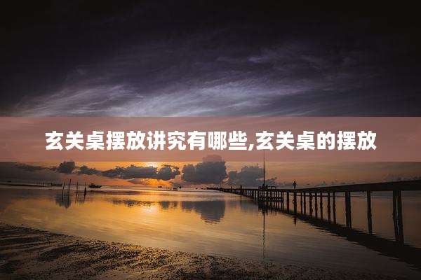 玄关桌摆放讲究有哪些,玄关桌的摆放
