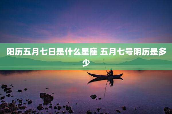 阳历五月七日是什么星座 五月七号阴历是多少