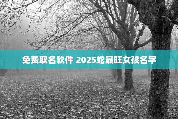免费取名软件 2025蛇最旺女孩名字