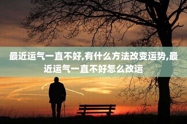 最近运气一直不好,有什么方法改变运势,最近运气一直不好怎么改运