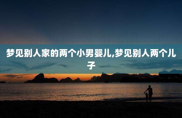 梦见别人家的两个小男婴儿,梦见别人两个儿子