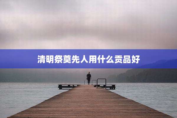 清明祭奠先人用什么贡品好
