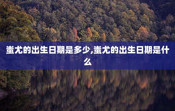 蚩尤的出生日期是多少,蚩尤的出生日期是什么