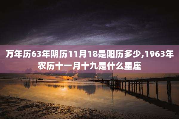 万年历63年阴历11月18是阳历多少,1963年农历十一月十九是什么星座