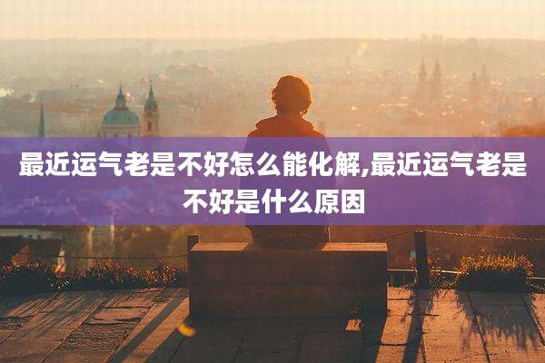 最近运气老是不好怎么能化解,最近运气老是不好是什么原因