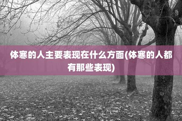 体寒的人主要表现在什么方面(体寒的人都有那些表现)