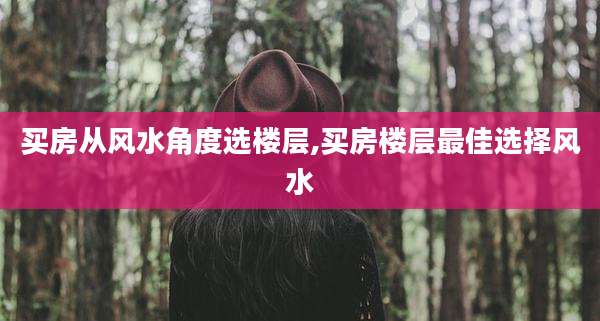 买房从风水角度选楼层,买房楼层最佳选择风水