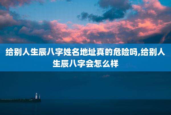 给别人生辰八字姓名地址真的危险吗,给别人生辰八字会怎么样