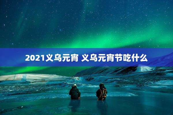 2021义乌元宵 义乌元宵节吃什么