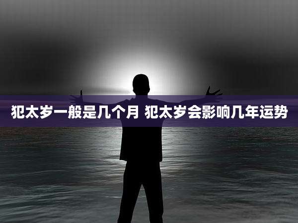 犯太岁一般是几个月 犯太岁会影响几年运势