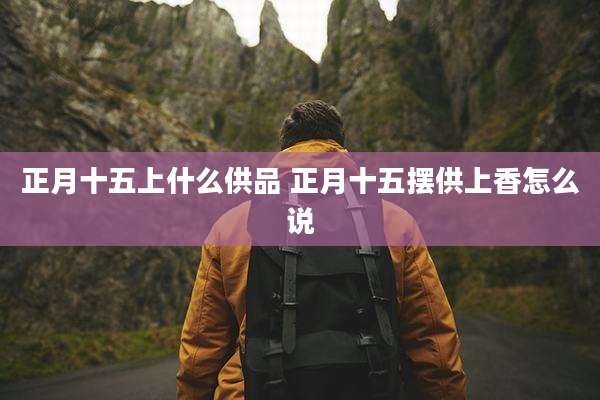 正月十五上什么供品 正月十五摆供上香怎么说