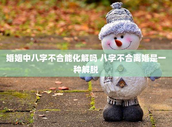 婚姻中八字不合能化解吗 八字不合离婚是一种解脱