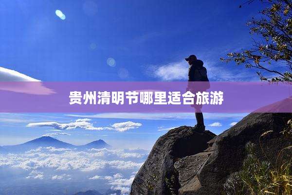 贵州清明节哪里适合旅游