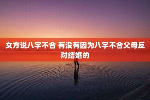 女方说八字不合 有没有因为八字不合父母反对结婚的