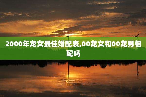 2000年龙女最佳婚配表,00龙女和00龙男相配吗