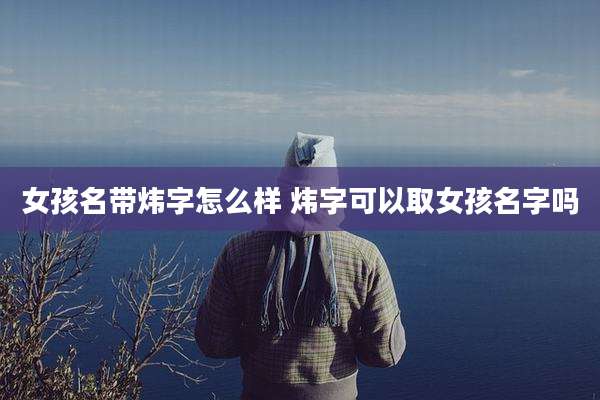 女孩名带炜字怎么样 炜字可以取女孩名字吗