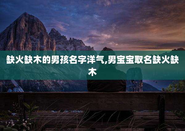 缺火缺木的男孩名字洋气,男宝宝取名缺火缺木