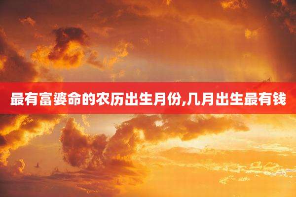 最有富婆命的农历出生月份,几月出生最有钱