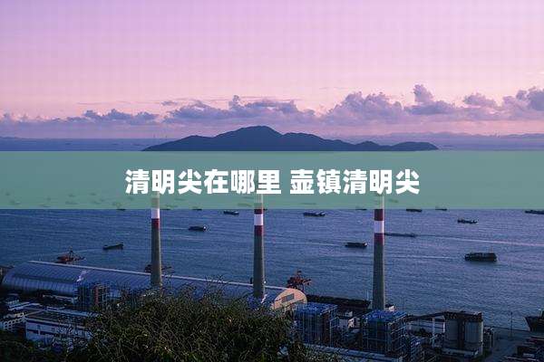 清明尖在哪里 壶镇清明尖