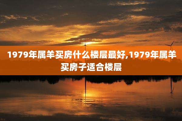 1979年属羊买房什么楼层最好,1979年属羊买房子适合楼层