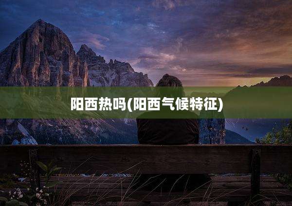 阳西热吗(阳西气候特征)