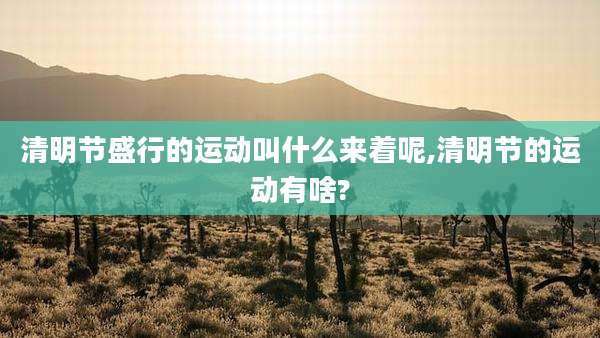 清明节盛行的运动叫什么来着呢,清明节的运动有啥?