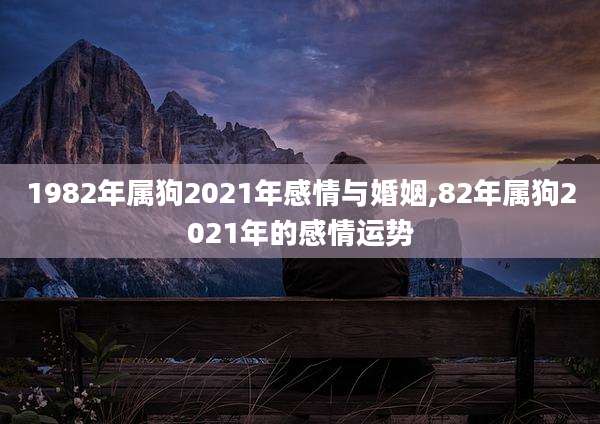 1982年属狗2021年感情与婚姻,82年属狗2021年的感情运势