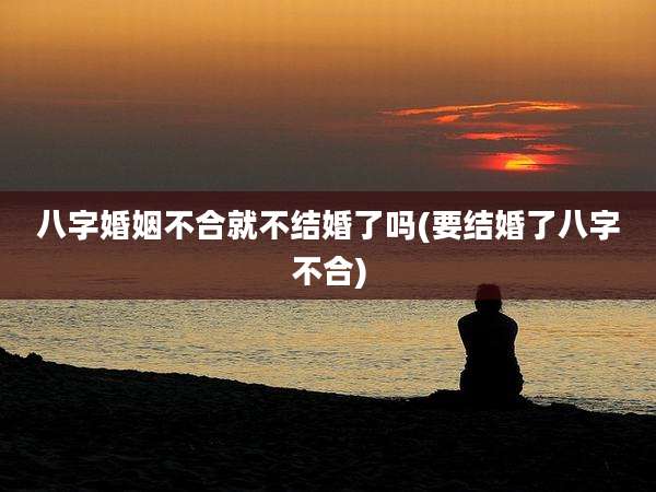 八字婚姻不合就不结婚了吗(要结婚了八字不合)