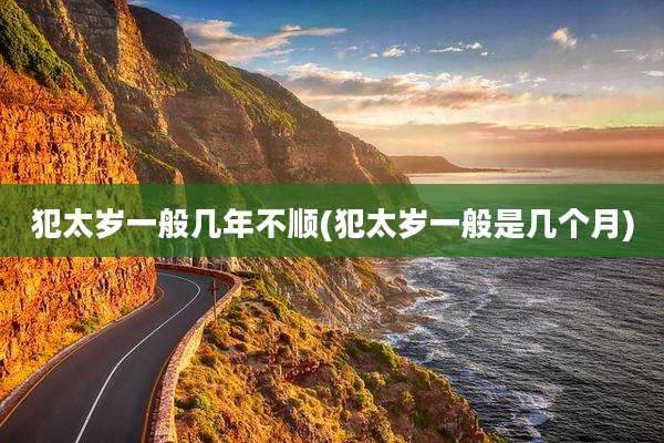 犯太岁一般几年不顺(犯太岁一般是几个月)