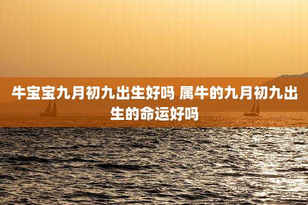 牛宝宝九月初九出生好吗 属牛的九月初九出生的命运好吗
