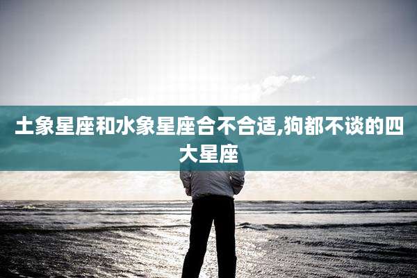 土象星座和水象星座合不合适,狗都不谈的四大星座